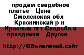 продам свадебное платье › Цена ­ 4 000 - Смоленская обл., Краснинский р-н, Красный пгт Свадьба и праздники » Другое   
